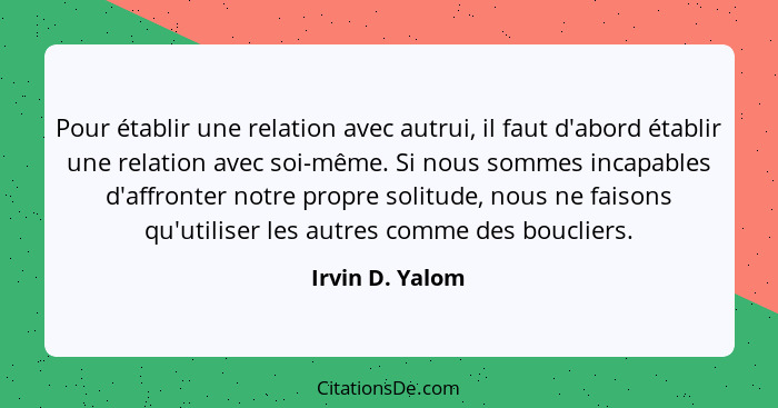 Pour établir une relation avec autrui, il faut d'abord établir une relation avec soi-même. Si nous sommes incapables d'affronter notr... - Irvin D. Yalom