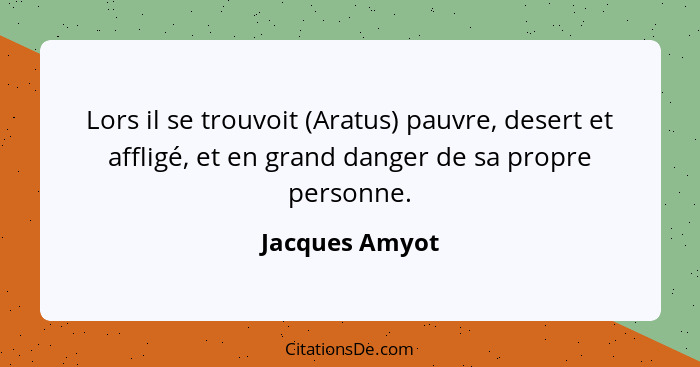 Lors il se trouvoit (Aratus) pauvre, desert et affligé, et en grand danger de sa propre personne.... - Jacques Amyot