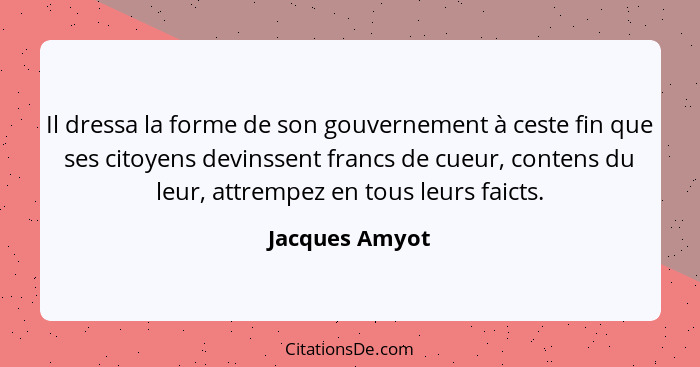 Il dressa la forme de son gouvernement à ceste fin que ses citoyens devinssent francs de cueur, contens du leur, attrempez en tous leu... - Jacques Amyot