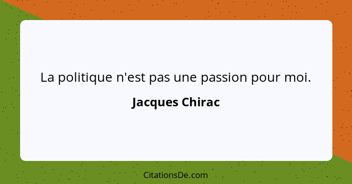 La politique n'est pas une passion pour moi.... - Jacques Chirac