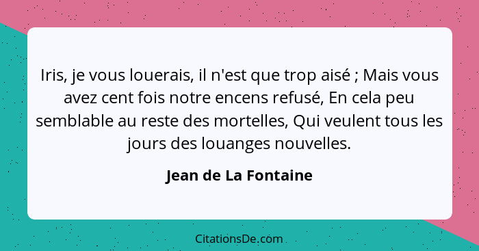 Iris, je vous louerais, il n'est que trop aisé ; Mais vous avez cent fois notre encens refusé, En cela peu semblable au res... - Jean de La Fontaine