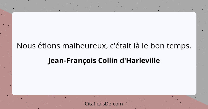 Nous étions malheureux, c'était là le bon temps.... - Jean-François Collin d'Harleville