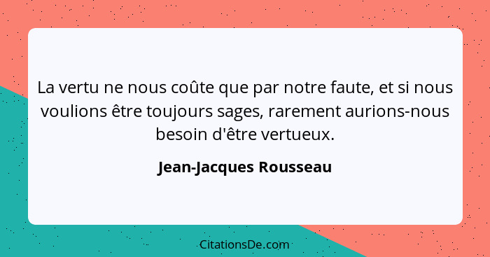 La vertu ne nous coûte que par notre faute, et si nous voulions être toujours sages, rarement aurions-nous besoin d'être vertu... - Jean-Jacques Rousseau