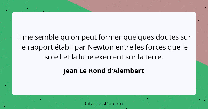 Il me semble qu'on peut former quelques doutes sur le rapport établi par Newton entre les forces que le soleil et la lun... - Jean Le Rond d'Alembert