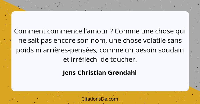 Comment commence l'amour ? Comme une chose qui ne sait pas encore son nom, une chose volatile sans poids ni arrières-pe... - Jens Christian Grøndahl