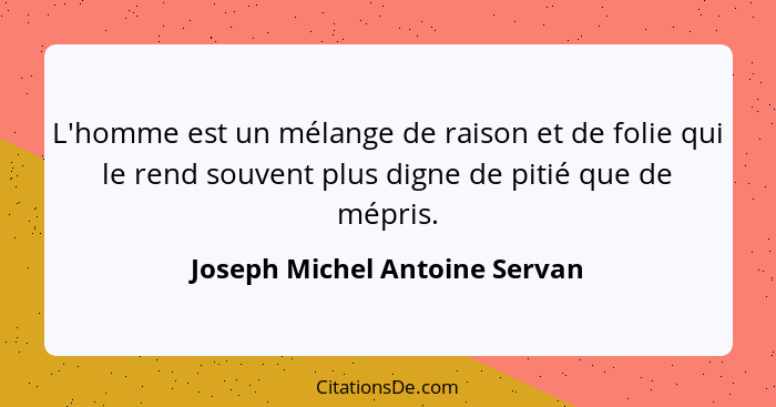 L'homme est un mélange de raison et de folie qui le rend souvent plus digne de pitié que de mépris.... - Joseph Michel Antoine Servan