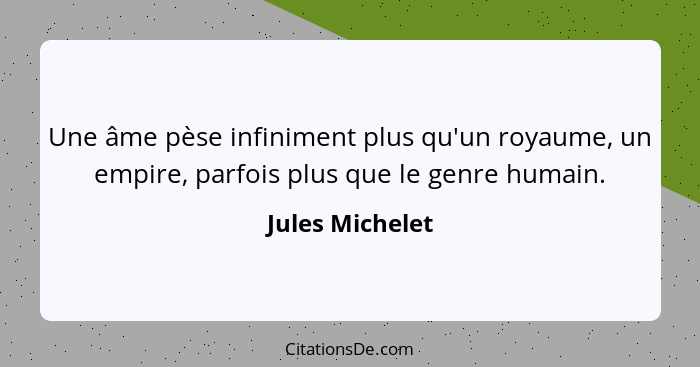 Une âme pèse infiniment plus qu'un royaume, un empire, parfois plus que le genre humain.... - Jules Michelet