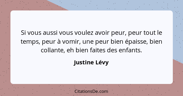 Si vous aussi vous voulez avoir peur, peur tout le temps, peur à vomir, une peur bien épaisse, bien collante, eh bien faites des enfant... - Justine Lévy