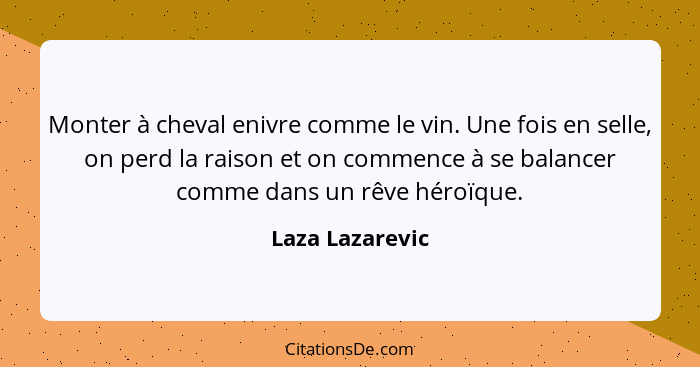 Monter à cheval enivre comme le vin. Une fois en selle, on perd la raison et on commence à se balancer comme dans un rêve héroïque.... - Laza Lazarevic