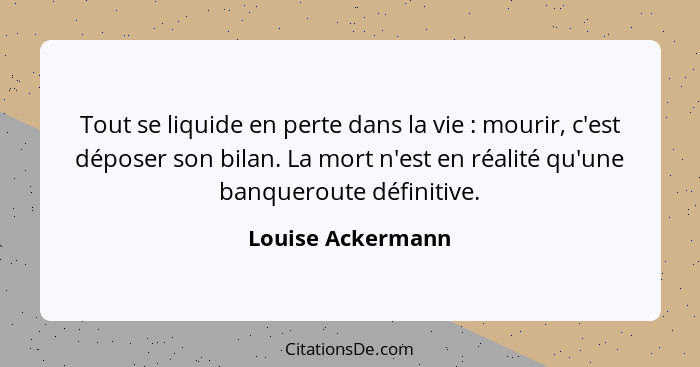 Tout se liquide en perte dans la vie : mourir, c'est déposer son bilan. La mort n'est en réalité qu'une banqueroute définitive... - Louise Ackermann