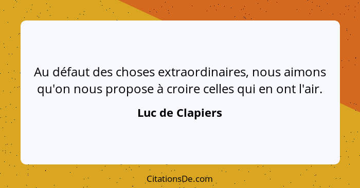 Au défaut des choses extraordinaires, nous aimons qu'on nous propose à croire celles qui en ont l'air.... - Luc de Clapiers