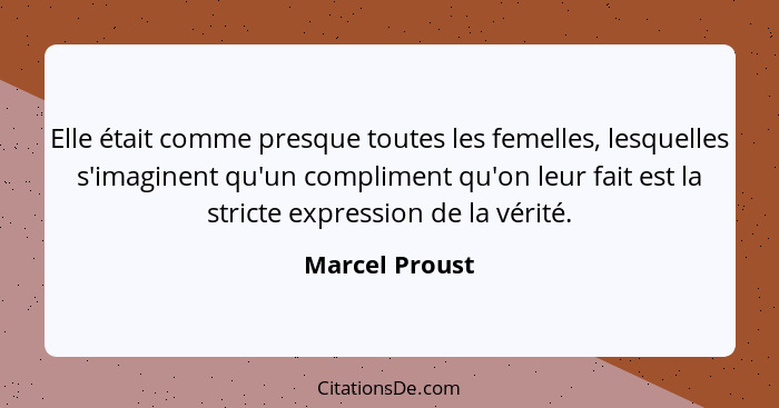Elle était comme presque toutes les femelles, lesquelles s'imaginent qu'un compliment qu'on leur fait est la stricte expression de la... - Marcel Proust