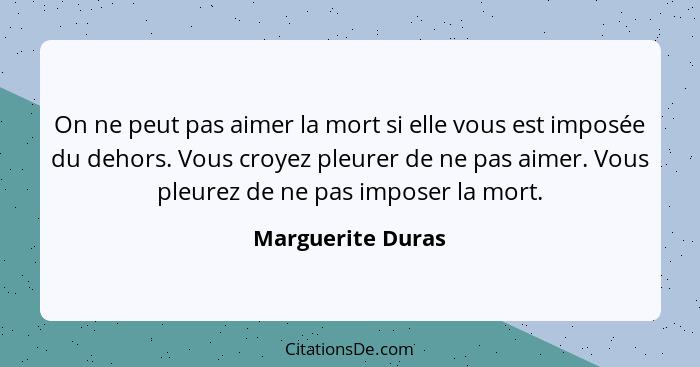 On ne peut pas aimer la mort si elle vous est imposée du dehors. Vous croyez pleurer de ne pas aimer. Vous pleurez de ne pas impose... - Marguerite Duras