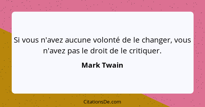 Si vous n'avez aucune volonté de le changer, vous n'avez pas le droit de le critiquer.... - Mark Twain