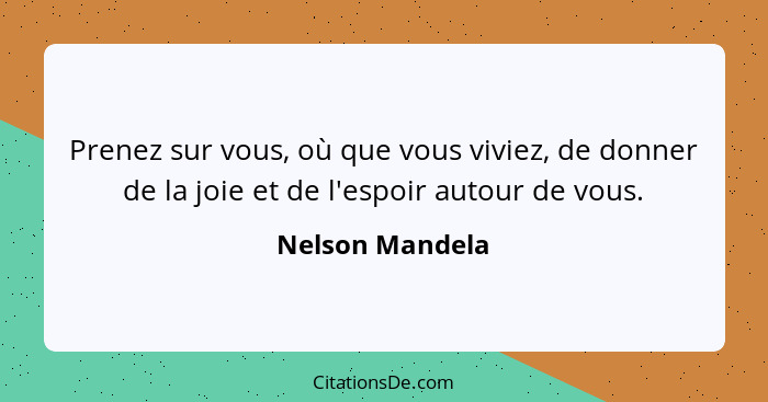 Prenez sur vous, où que vous viviez, de donner de la joie et de l'espoir autour de vous.... - Nelson Mandela