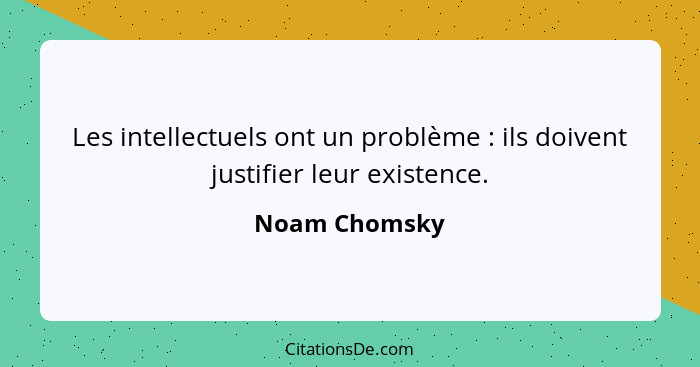 Les intellectuels ont un problème : ils doivent justifier leur existence.... - Noam Chomsky