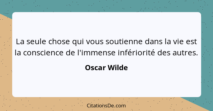 La seule chose qui vous soutienne dans la vie est la conscience de l'immense infériorité des autres.... - Oscar Wilde