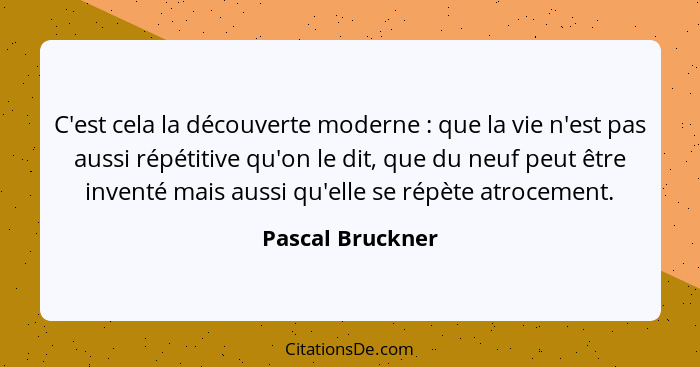 C'est cela la découverte moderne : que la vie n'est pas aussi répétitive qu'on le dit, que du neuf peut être inventé mais aussi... - Pascal Bruckner