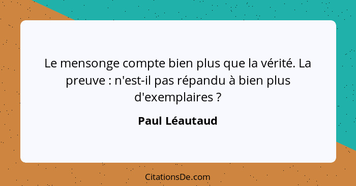 Le mensonge compte bien plus que la vérité. La preuve : n'est-il pas répandu à bien plus d'exemplaires ?... - Paul Léautaud