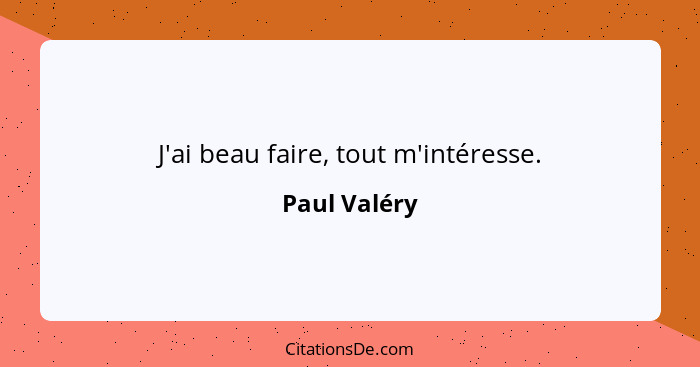 J'ai beau faire, tout m'intéresse.... - Paul Valéry