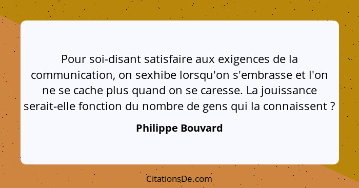 Pour soi-disant satisfaire aux exigences de la communication, on sexhibe lorsqu'on s'embrasse et l'on ne se cache plus quand on se... - Philippe Bouvard