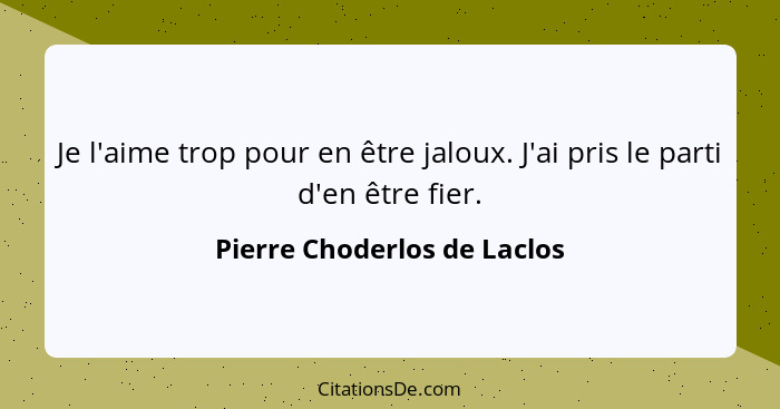 Je l'aime trop pour en être jaloux. J'ai pris le parti d'en être fier.... - Pierre Choderlos de Laclos