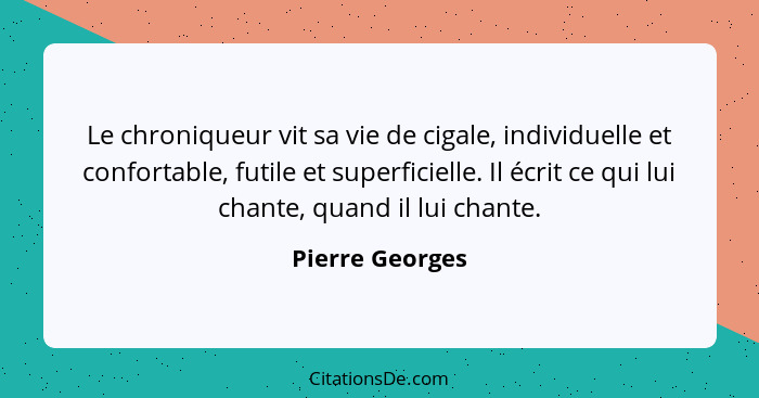 Le chroniqueur vit sa vie de cigale, individuelle et confortable, futile et superficielle. Il écrit ce qui lui chante, quand il lui c... - Pierre Georges