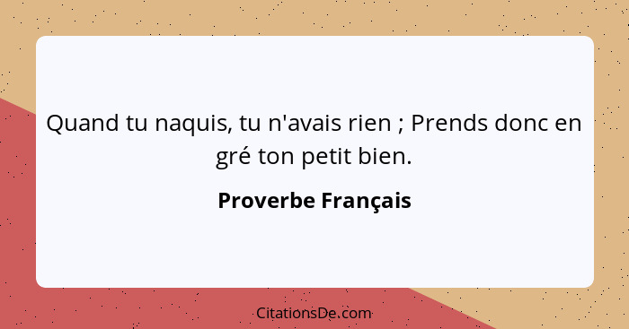 Quand tu naquis, tu n'avais rien ; Prends donc en gré ton petit bien.... - Proverbe Français