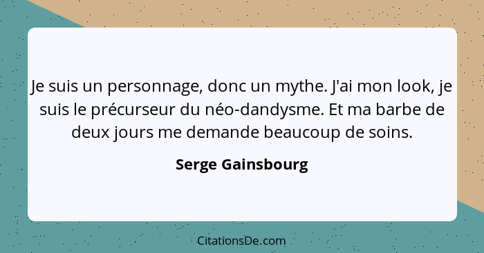 Je suis un personnage, donc un mythe. J'ai mon look, je suis le précurseur du néo-dandysme. Et ma barbe de deux jours me demande be... - Serge Gainsbourg