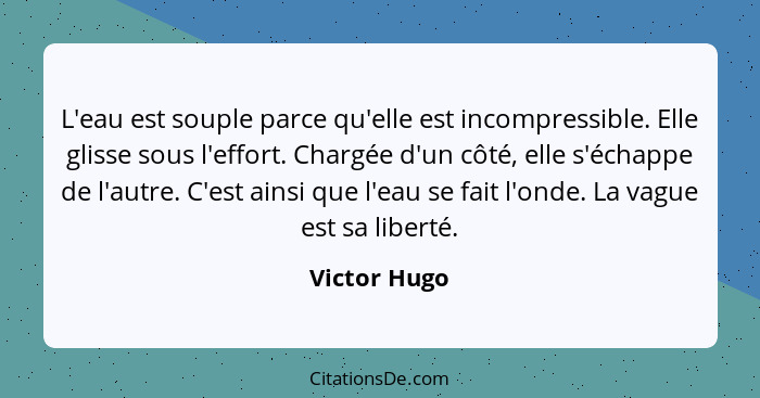 L'eau est souple parce qu'elle est incompressible. Elle glisse sous l'effort. Chargée d'un côté, elle s'échappe de l'autre. C'est ainsi... - Victor Hugo