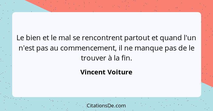 Le bien et le mal se rencontrent partout et quand l'un n'est pas au commencement, il ne manque pas de le trouver à la fin.... - Vincent Voiture