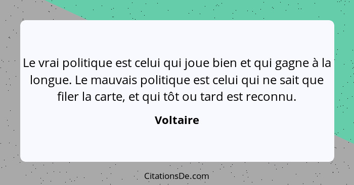 Le vrai politique est celui qui joue bien et qui gagne à la longue. Le mauvais politique est celui qui ne sait que filer la carte, et qui t... - Voltaire