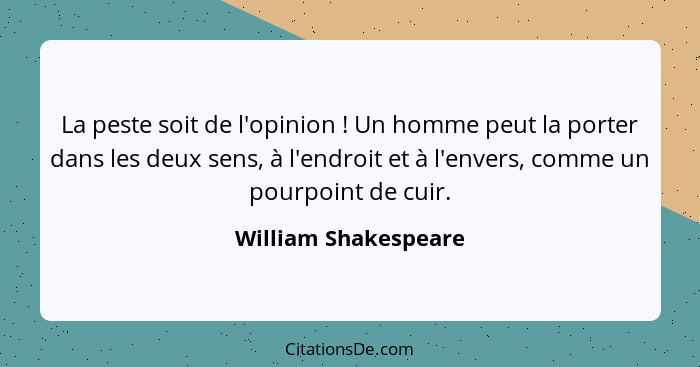 La peste soit de l'opinion ! Un homme peut la porter dans les deux sens, à l'endroit et à l'envers, comme un pourpoint de c... - William Shakespeare