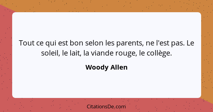 Tout ce qui est bon selon les parents, ne l'est pas. Le soleil, le lait, la viande rouge, le collège.... - Woody Allen