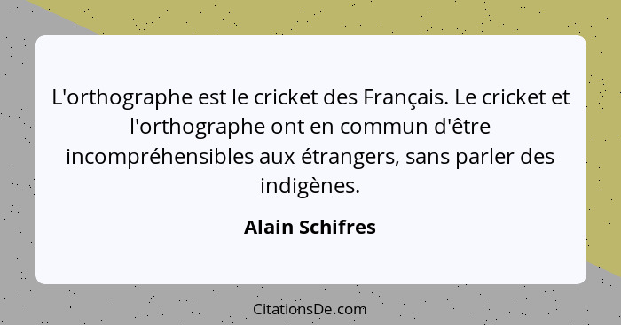 L'orthographe est le cricket des Français. Le cricket et l'orthographe ont en commun d'être incompréhensibles aux étrangers, sans par... - Alain Schifres