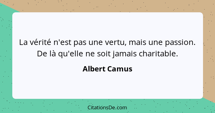 La vérité n'est pas une vertu, mais une passion. De là qu'elle ne soit jamais charitable.... - Albert Camus