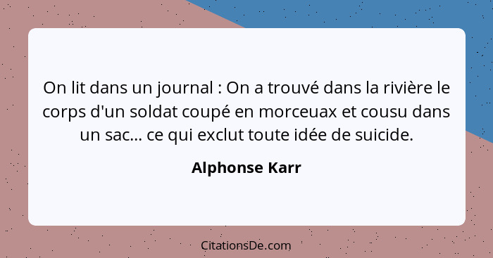 On lit dans un journal : On a trouvé dans la rivière le corps d'un soldat coupé en morceuax et cousu dans un sac... ce qui exclut... - Alphonse Karr