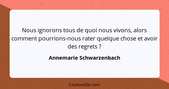 Nous ignorons tous de quoi nous vivons, alors comment pourrions-nous rater quelque chose et avoir des regrets ?... - Annemarie Schwarzenbach