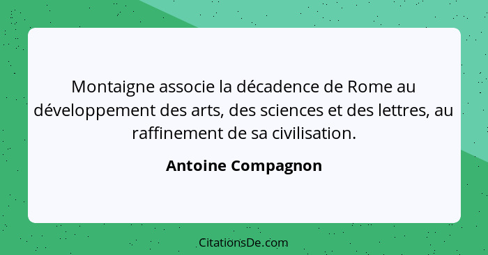 Montaigne associe la décadence de Rome au développement des arts, des sciences et des lettres, au raffinement de sa civilisation.... - Antoine Compagnon