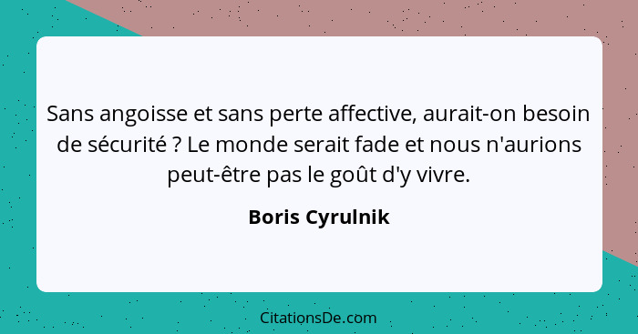 Sans angoisse et sans perte affective, aurait-on besoin de sécurité ? Le monde serait fade et nous n'aurions peut-être pas le go... - Boris Cyrulnik