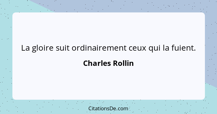 La gloire suit ordinairement ceux qui la fuient.... - Charles Rollin