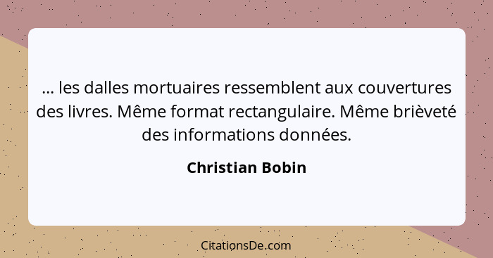 ... les dalles mortuaires ressemblent aux couvertures des livres. Même format rectangulaire. Même brièveté des informations données.... - Christian Bobin