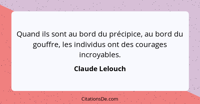 Quand ils sont au bord du précipice, au bord du gouffre, les individus ont des courages incroyables.... - Claude Lelouch