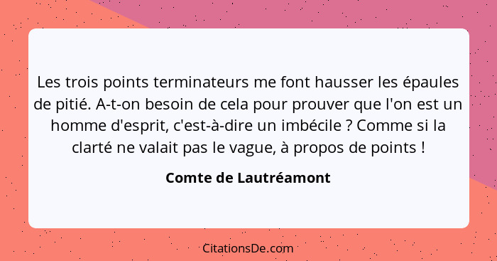 Les trois points terminateurs me font hausser les épaules de pitié. A-t-on besoin de cela pour prouver que l'on est un homme d'... - Comte de Lautréamont