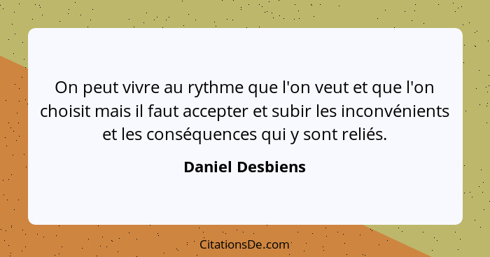 On peut vivre au rythme que l'on veut et que l'on choisit mais il faut accepter et subir les inconvénients et les conséquences qui y... - Daniel Desbiens