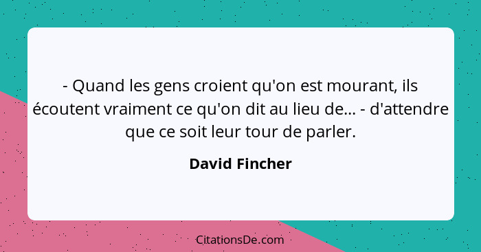 - Quand les gens croient qu'on est mourant, ils écoutent vraiment ce qu'on dit au lieu de... - d'attendre que ce soit leur tour de par... - David Fincher