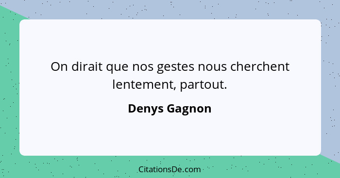 On dirait que nos gestes nous cherchent lentement, partout.... - Denys Gagnon