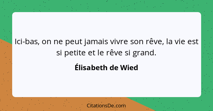 Ici-bas, on ne peut jamais vivre son rêve, la vie est si petite et le rêve si grand.... - Élisabeth de Wied