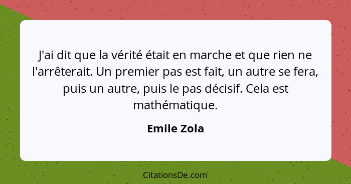 J'ai dit que la vérité était en marche et que rien ne l'arrêterait. Un premier pas est fait, un autre se fera, puis un autre, puis le pas... - Emile Zola