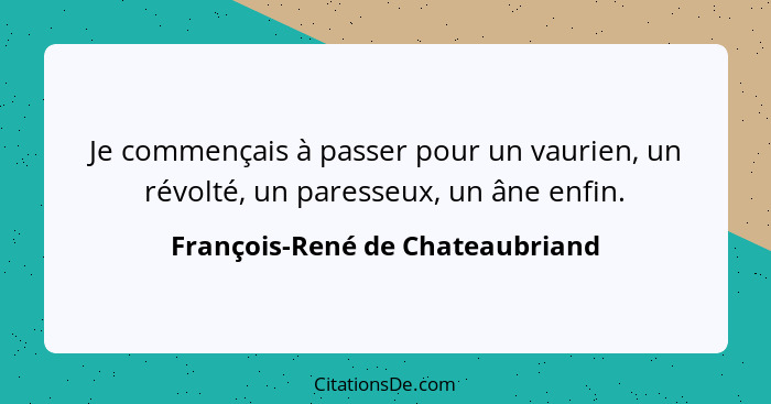 Je commençais à passer pour un vaurien, un révolté, un paresseux, un âne enfin.... - François-René de Chateaubriand